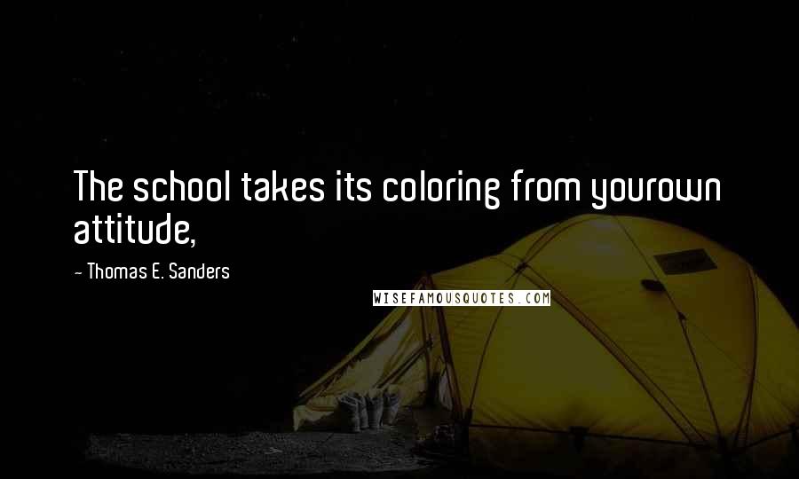 Thomas E. Sanders quotes: The school takes its coloring from yourown attitude,