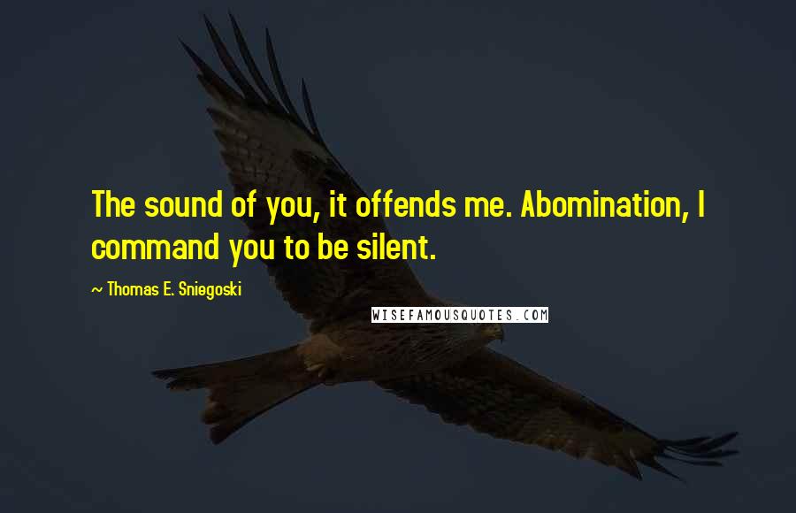 Thomas E. Sniegoski quotes: The sound of you, it offends me. Abomination, I command you to be silent.