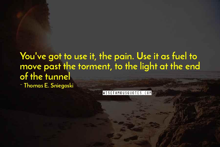 Thomas E. Sniegoski quotes: You've got to use it, the pain. Use it as fuel to move past the torment, to the light at the end of the tunnel