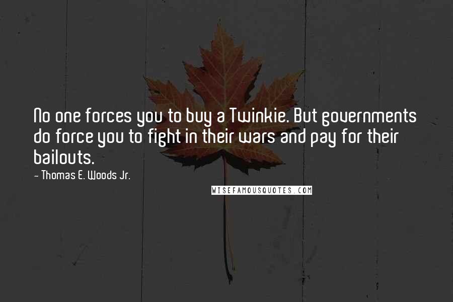 Thomas E. Woods Jr. quotes: No one forces you to buy a Twinkie. But governments do force you to fight in their wars and pay for their bailouts. Thomas E. Woods Jr. quotes: No one forces you to buy a Twinkie. But governments do force you to fight in their wars and pay for their bailouts.
