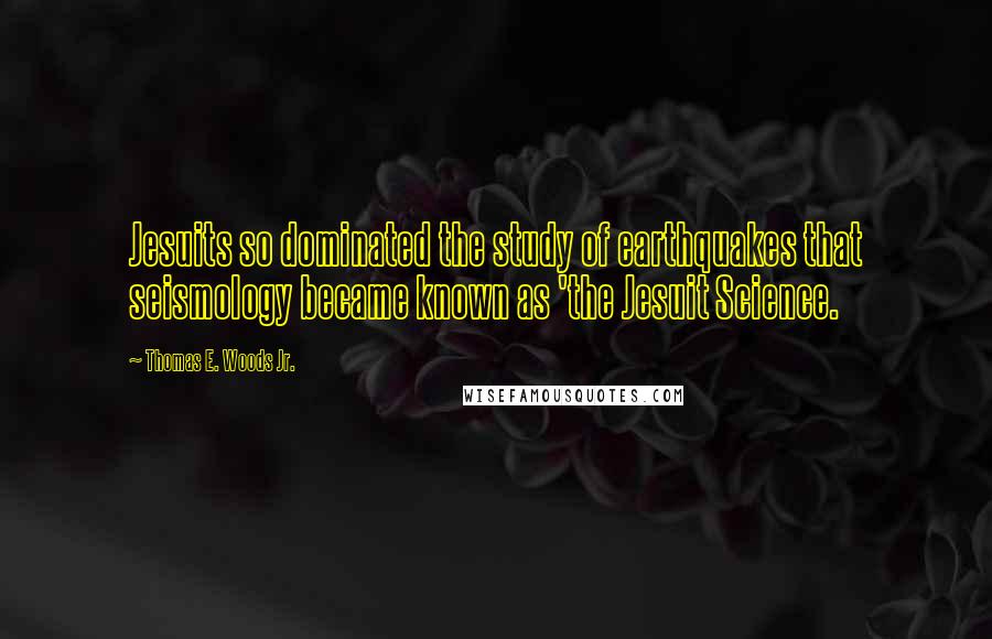 Thomas E. Woods Jr. quotes: Jesuits so dominated the study of earthquakes that seismology became known as 'the Jesuit Science.