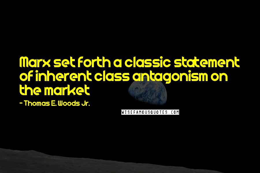 Thomas E. Woods Jr. quotes: Marx set forth a classic statement of inherent class antagonism on the market