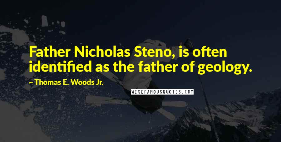 Thomas E. Woods Jr. quotes: Father Nicholas Steno, is often identified as the father of geology.