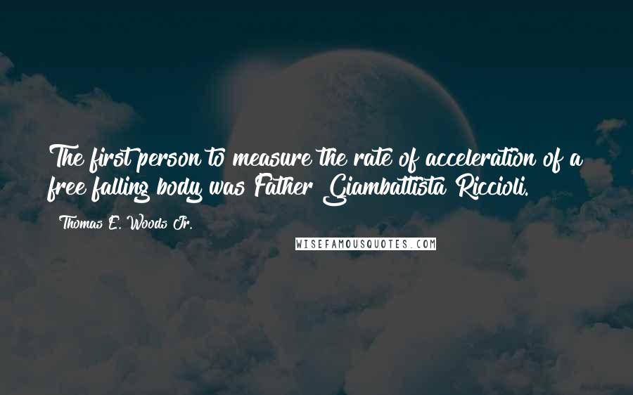 Thomas E. Woods Jr. quotes: The first person to measure the rate of acceleration of a free falling body was Father Giambattista Riccioli. Thomas E. Woods Jr. quotes: The first person to measure the rate of acceleration of a free falling body was Father Giambattista Riccioli.
