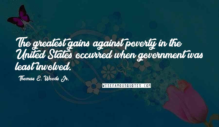 Thomas E. Woods Jr. quotes: The greatest gains against poverty in the United States occurred when government was least involved. Thomas E. Woods Jr. quotes: The greatest gains against poverty in the United States occurred when government was least involved.