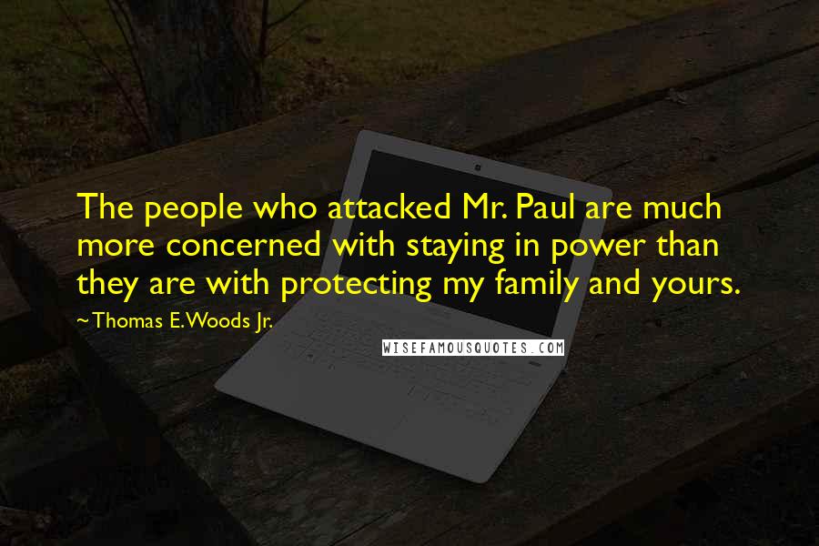 Thomas E. Woods Jr. quotes: The people who attacked Mr. Paul are much more concerned with staying in power than they are with protecting my family and yours. Thomas E. Woods Jr. quotes: The people who attacked Mr. Paul are much more concerned with staying in power than they are with protecting my family and yours.