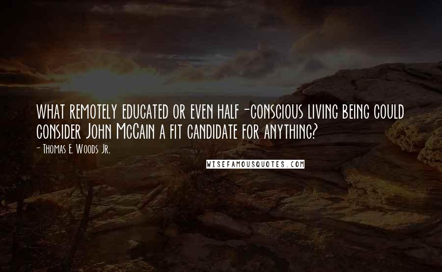 Thomas E. Woods Jr. quotes: what remotely educated or even half-conscious living being could consider John McCain a fit candidate for anything?