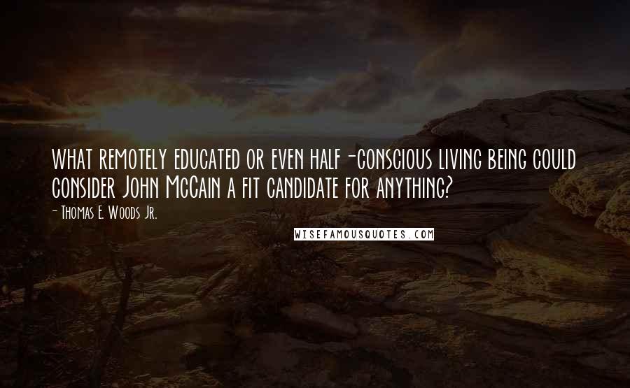 Thomas E. Woods Jr. quotes: what remotely educated or even half-conscious living being could consider John McCain a fit candidate for anything? Thomas E. Woods Jr. quotes: what remotely educated or even half-conscious living being could consider John McCain a fit candidate for anything?