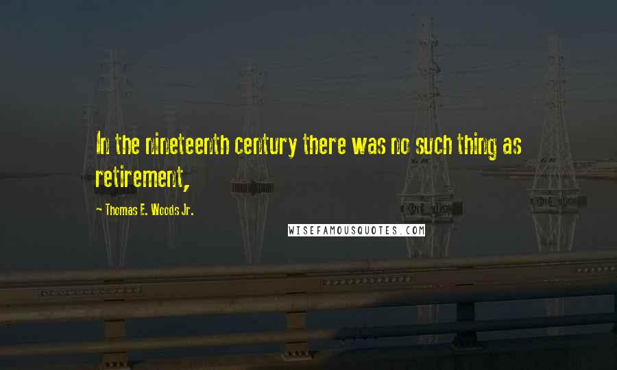 Thomas E. Woods Jr. quotes: In the nineteenth century there was no such thing as retirement,