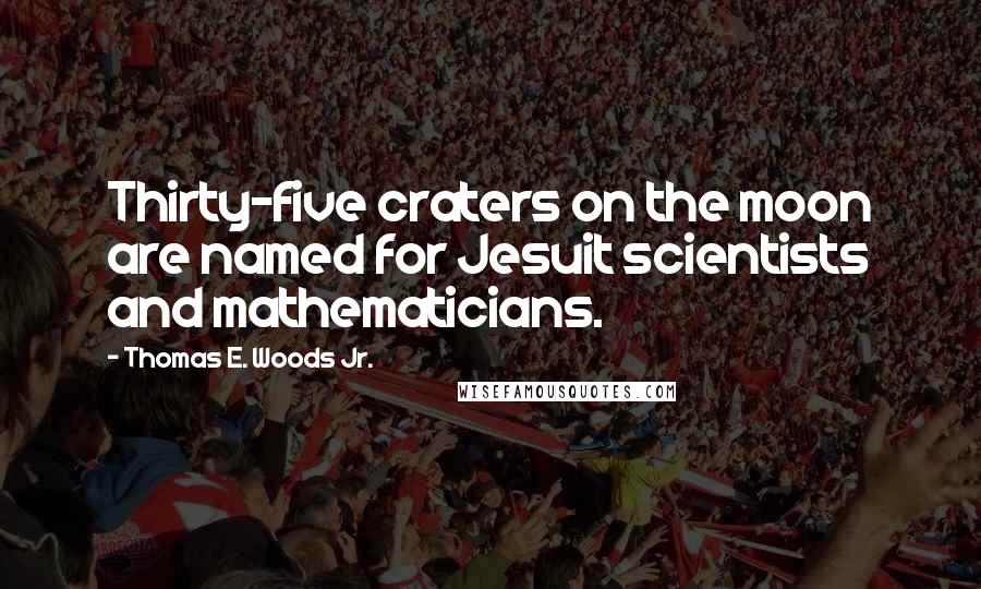 Thomas E. Woods Jr. quotes: Thirty-five craters on the moon are named for Jesuit scientists and mathematicians.