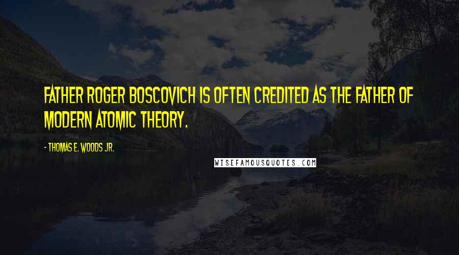 Thomas E. Woods Jr. quotes: Father Roger Boscovich is often credited as the father of modern atomic theory.