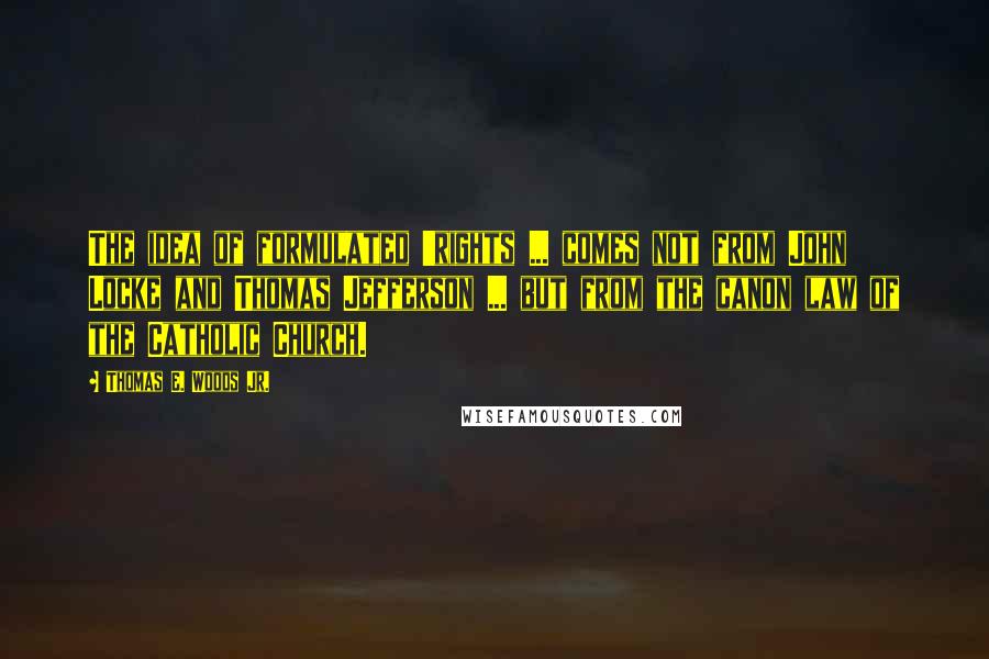 Thomas E. Woods Jr. quotes: The idea of formulated 'rights ... comes not from John Locke and Thomas Jefferson ... but from the canon law of the Catholic Church. Thomas E. Woods Jr. quotes: The idea of formulated 'rights ... comes not from John Locke and Thomas Jefferson ... but from the canon law of the Catholic Church.