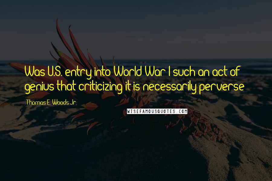 Thomas E. Woods Jr. quotes: Was U.S. entry into World War I such an act of genius that criticizing it is necessarily perverse?