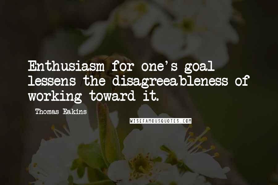 Thomas Eakins quotes: Enthusiasm for one's goal lessens the disagreeableness of working toward it.