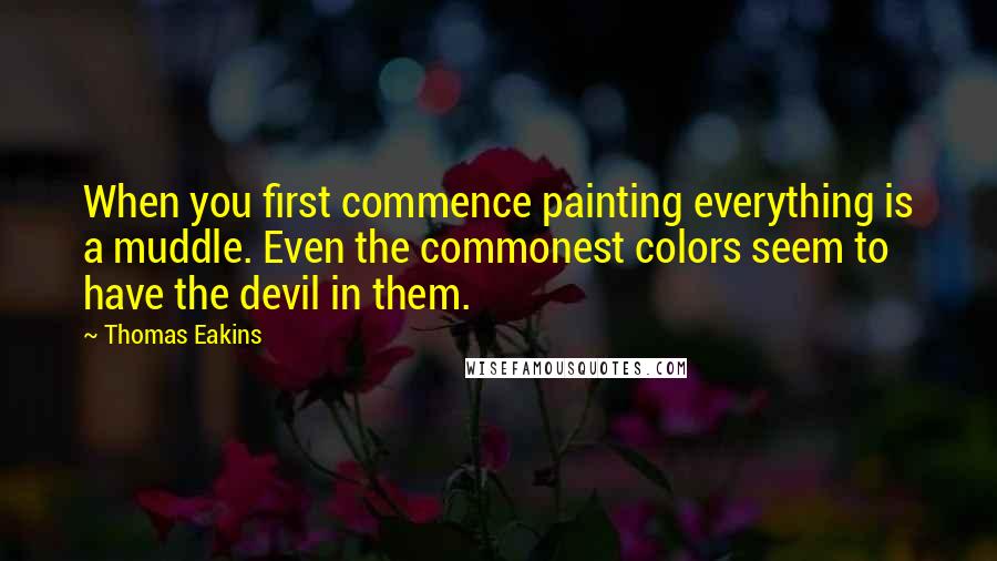 Thomas Eakins quotes: When you first commence painting everything is a muddle. Even the commonest colors seem to have the devil in them.