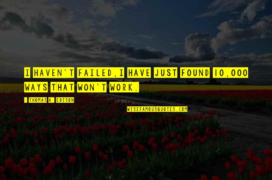 Thomas Edison Quote Quotes By Thomas A. Edison: I haven't failed,I have just found 10,000 ways