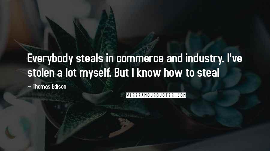 Thomas Edison quotes: Everybody steals in commerce and industry. I've stolen a lot myself. But I know how to steal