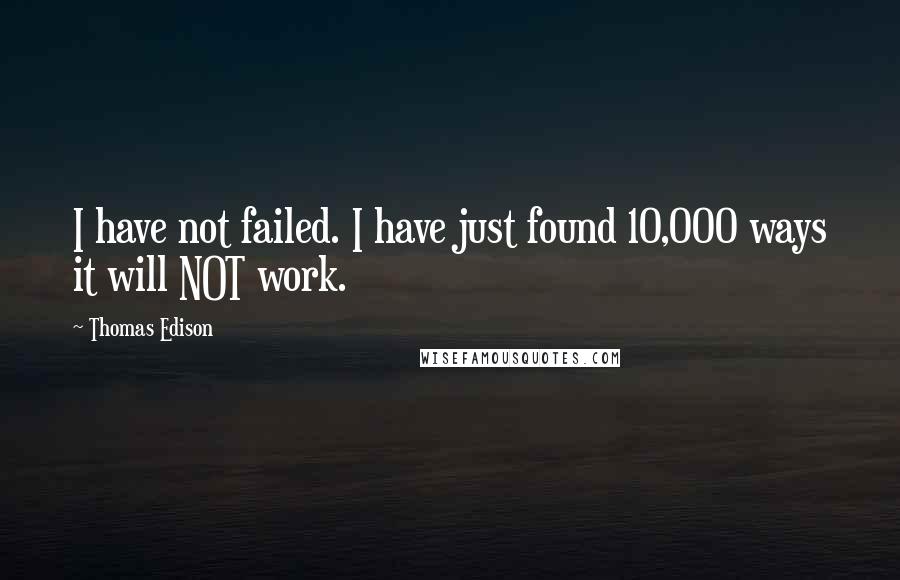 Thomas Edison quotes: I have not failed. I have just found 10,000 ways it will NOT work.