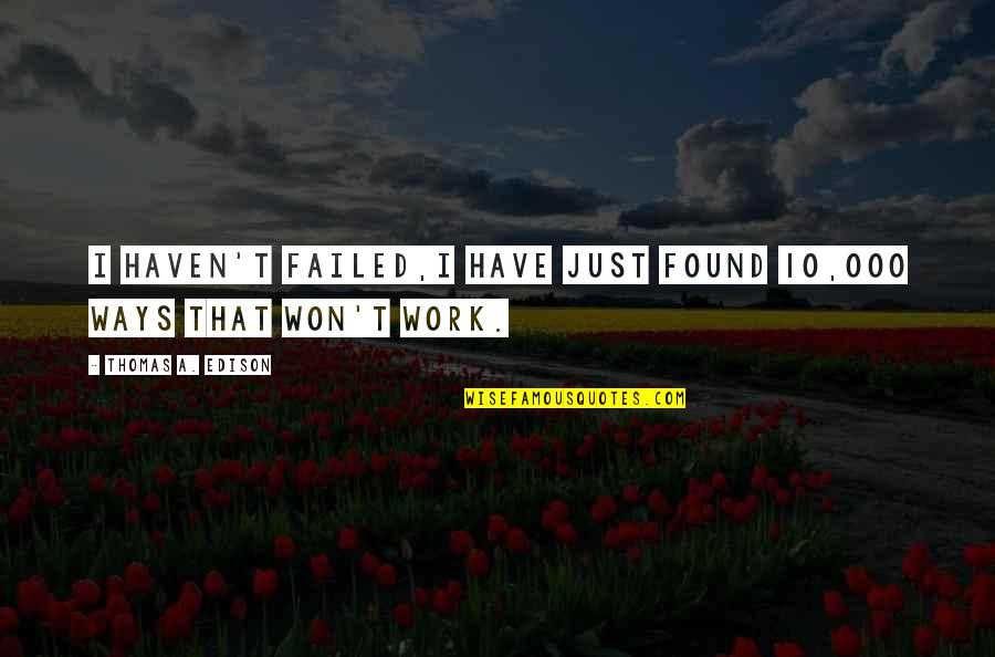 Thomas Edison Quotes By Thomas A. Edison: I haven't failed,I have just found 10,000 ways