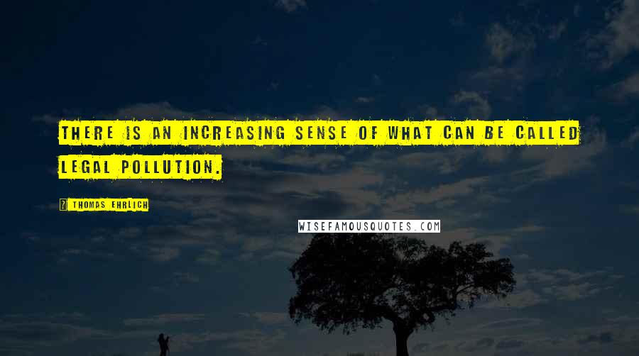 Thomas Ehrlich quotes: There is an increasing sense of what can be called legal pollution. Thomas Ehrlich quotes: There is an increasing sense of what can be called legal pollution.