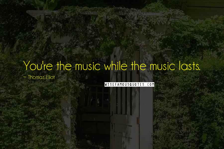 Thomas Eliot quotes: You're the music while the music lasts.