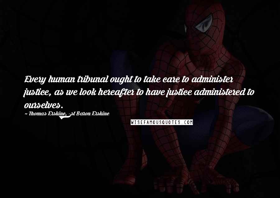 Thomas Erskine, 1st Baron Erskine quotes: Every human tribunal ought to take care to administer justice, as we look hereafter to have justice administered to ourselves. Thomas Erskine, 1st Baron Erskine quotes: Every human tribunal ought to take care to administer justice, as we look hereafter to have justice administered to ourselves.