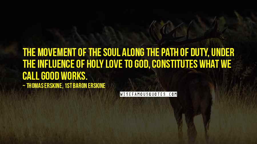Thomas Erskine, 1st Baron Erskine quotes: The movement of the soul along the path of duty, under the influence of holy love to God, constitutes what we call good works. Thomas Erskine, 1st Baron Erskine quotes: The movement of the soul along the path of duty, under the influence of holy love to God, constitutes what we call good works.