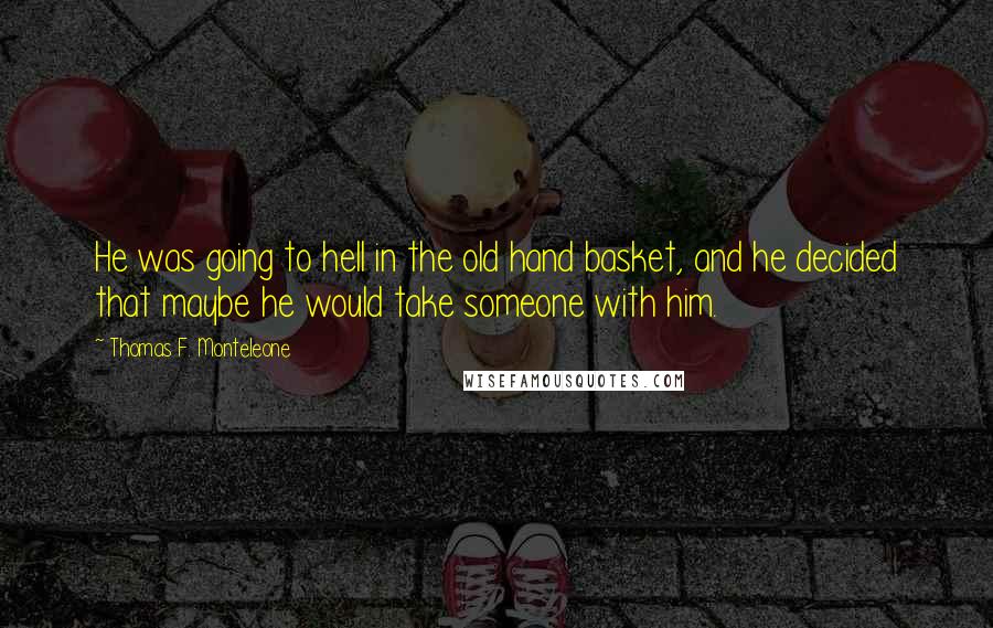 Thomas F. Monteleone quotes: He was going to hell in the old hand basket, and he decided that maybe he would take someone with him. Thomas F. Monteleone quotes: He was going to hell in the old hand basket, and he decided that maybe he would take someone with him.