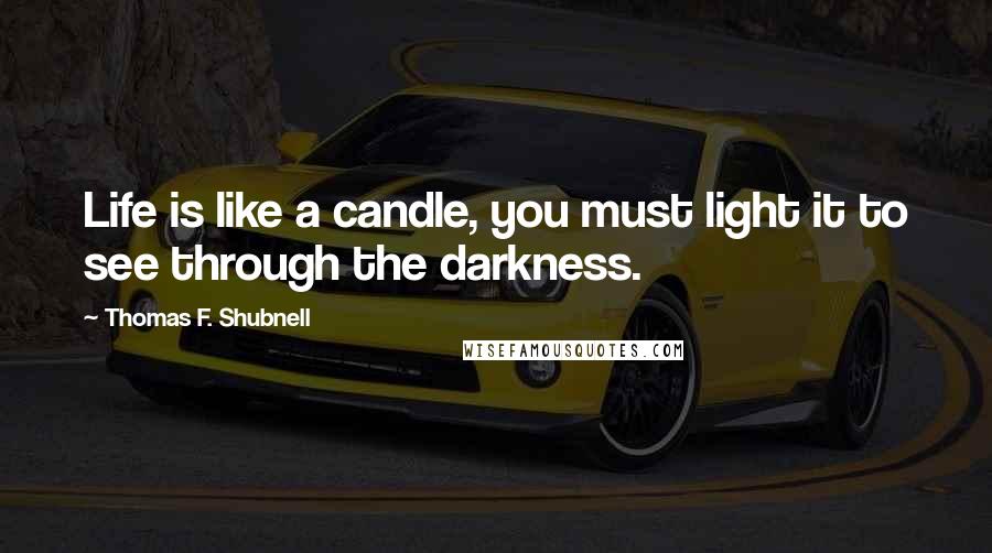 Thomas F. Shubnell quotes: Life is like a candle, you must light it to see through the darkness.