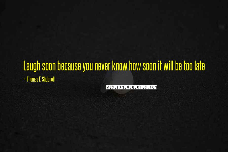 Thomas F. Shubnell quotes: Laugh soon because you never know how soon it will be too late