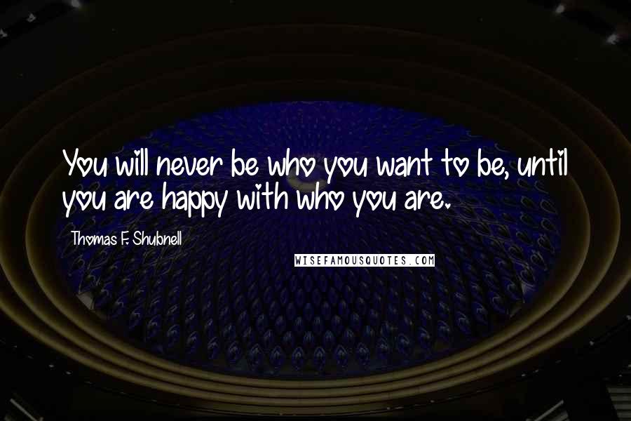 Thomas F. Shubnell quotes: You will never be who you want to be, until you are happy with who you are.