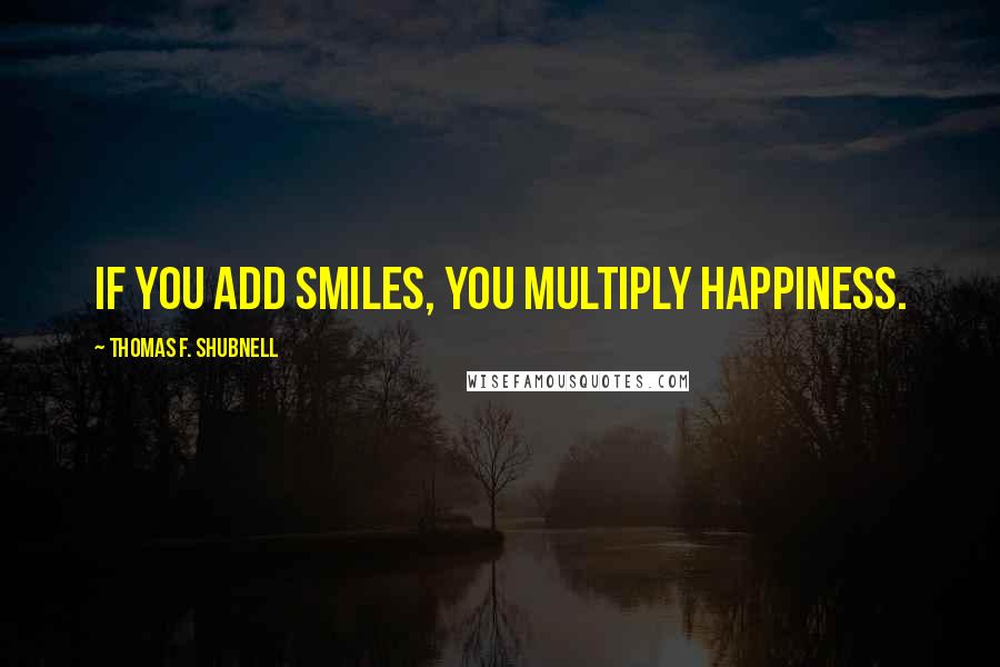 Thomas F. Shubnell quotes: If you add smiles, you multiply happiness.