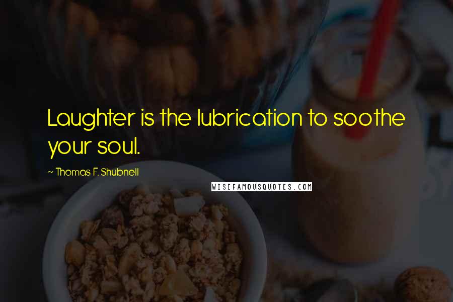 Thomas F. Shubnell quotes: Laughter is the lubrication to soothe your soul.