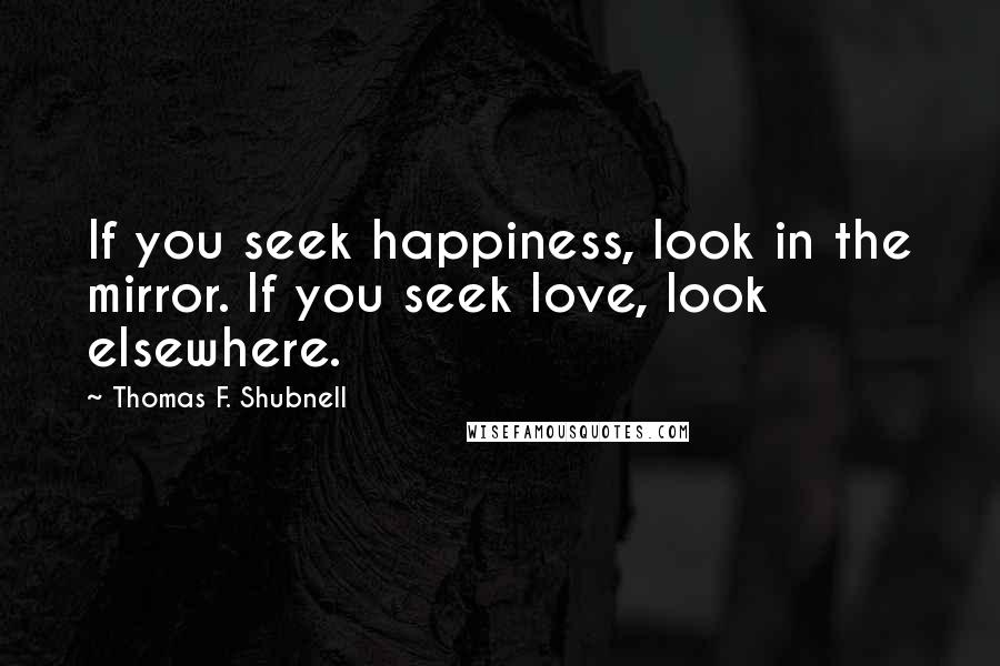 Thomas F. Shubnell quotes: If you seek happiness, look in the mirror. If you seek love, look elsewhere.