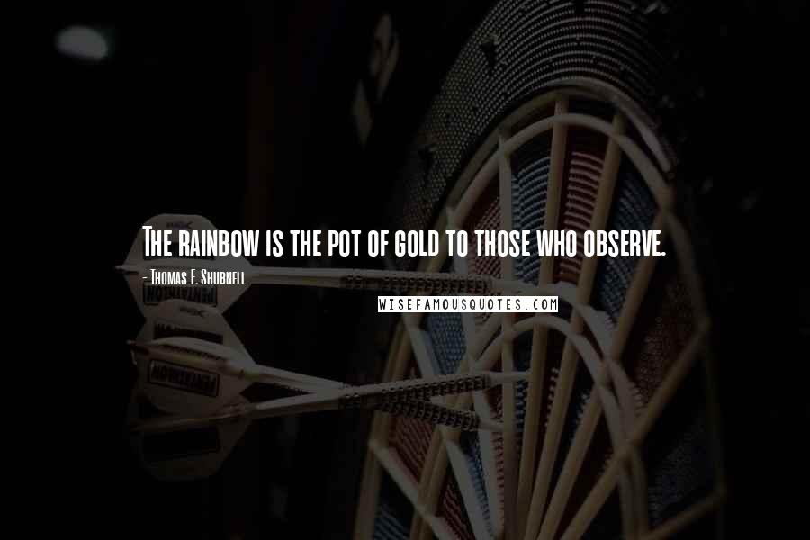 Thomas F. Shubnell quotes: The rainbow is the pot of gold to those who observe.