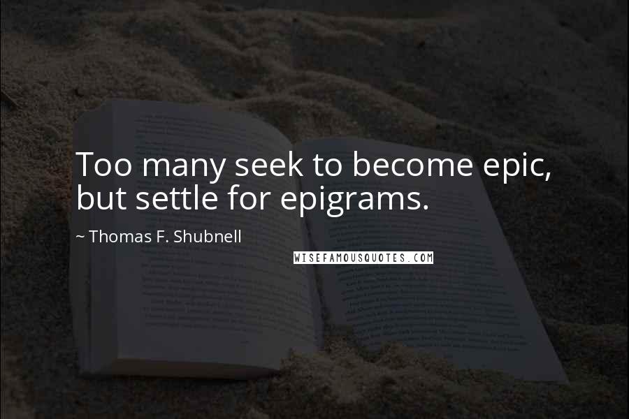 Thomas F. Shubnell quotes: Too many seek to become epic, but settle for epigrams.