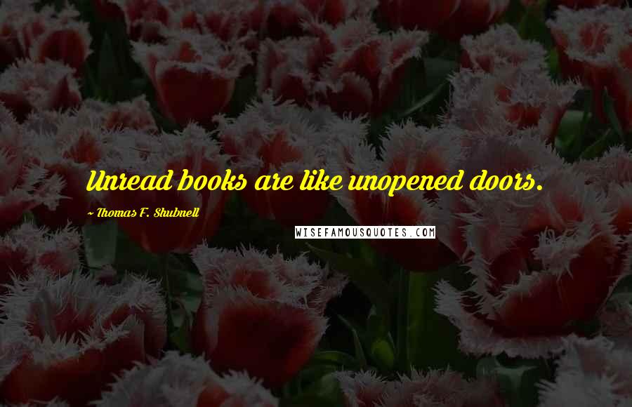 Thomas F. Shubnell quotes: Unread books are like unopened doors.