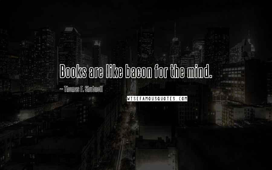 Thomas F. Shubnell quotes: Books are like bacon for the mind.