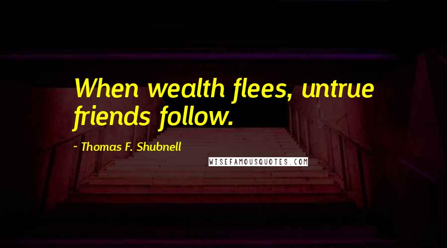 Thomas F. Shubnell quotes: When wealth flees, untrue friends follow.