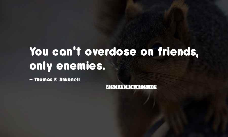 Thomas F. Shubnell quotes: You can't overdose on friends, only enemies.