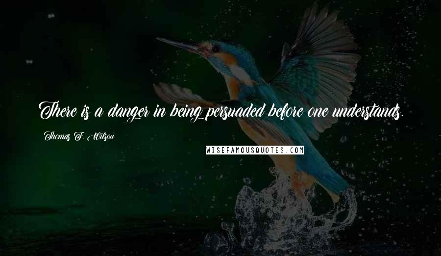 Thomas F. Wilson quotes: There is a danger in being persuaded before one understands.