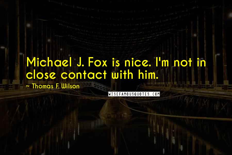 Thomas F. Wilson quotes: Michael J. Fox is nice. I'm not in close contact with him.