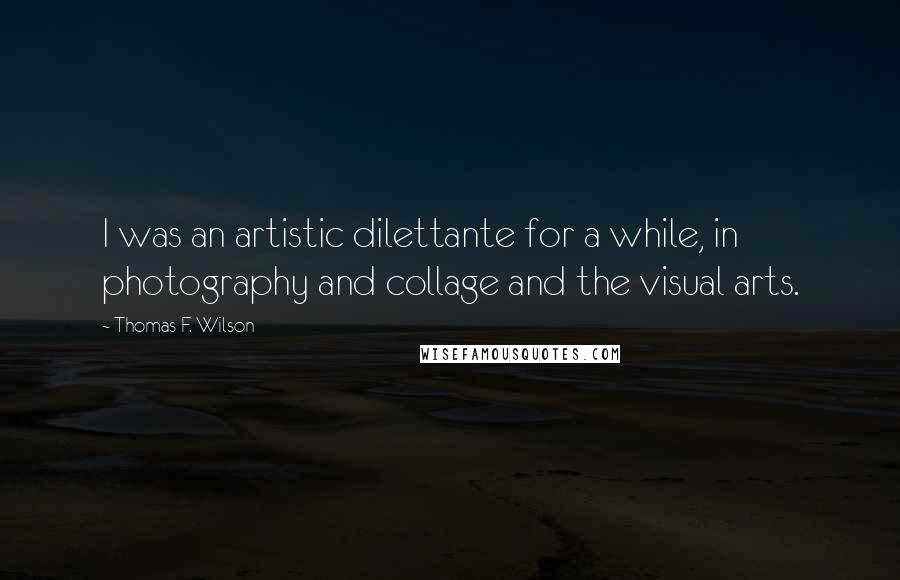 Thomas F. Wilson quotes: I was an artistic dilettante for a while, in photography and collage and the visual arts.