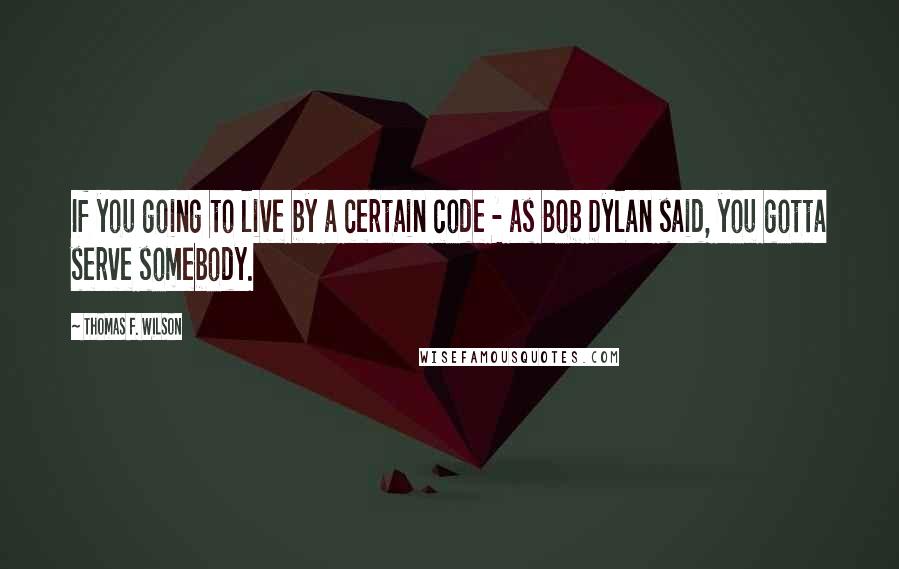 Thomas F. Wilson quotes: If you going to live by a certain code - as Bob Dylan said, you gotta serve somebody.