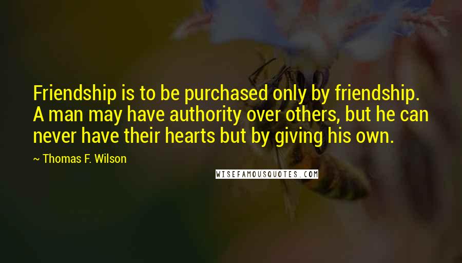 Thomas F. Wilson quotes: Friendship is to be purchased only by friendship. A man may have authority over others, but he can never have their hearts but by giving his own.