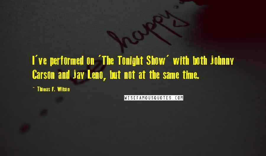 Thomas F. Wilson quotes: I've performed on 'The Tonight Show' with both Johnny Carson and Jay Leno, but not at the same time. Thomas F. Wilson quotes: I've performed on 'The Tonight Show' with both Johnny Carson and Jay Leno, but not at the same time.