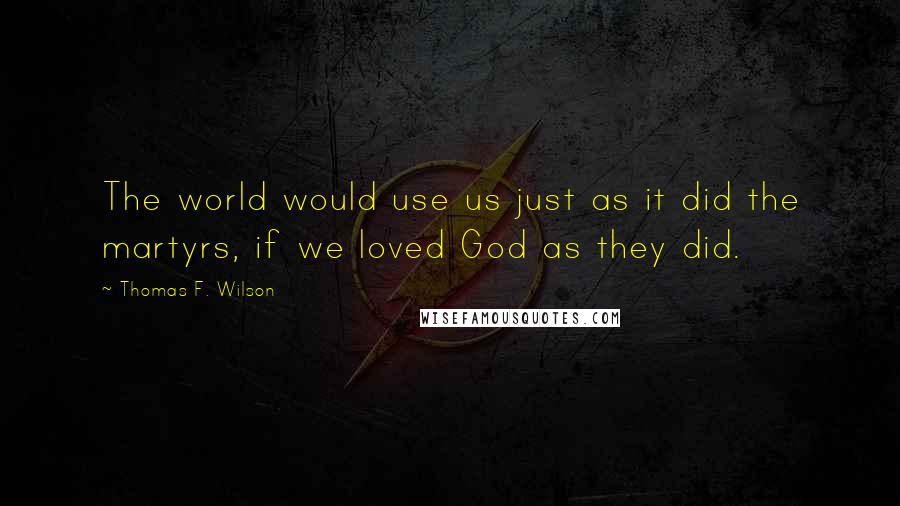 Thomas F. Wilson quotes: The world would use us just as it did the martyrs, if we loved God as they did.