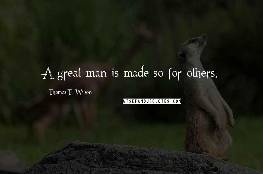 Thomas F. Wilson quotes: A great man is made so for others.