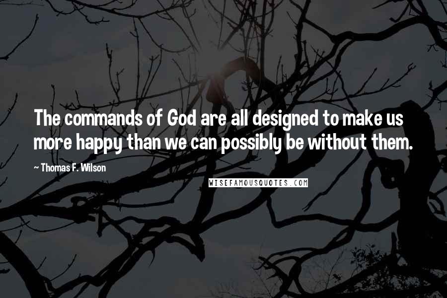 Thomas F. Wilson quotes: The commands of God are all designed to make us more happy than we can possibly be without them.