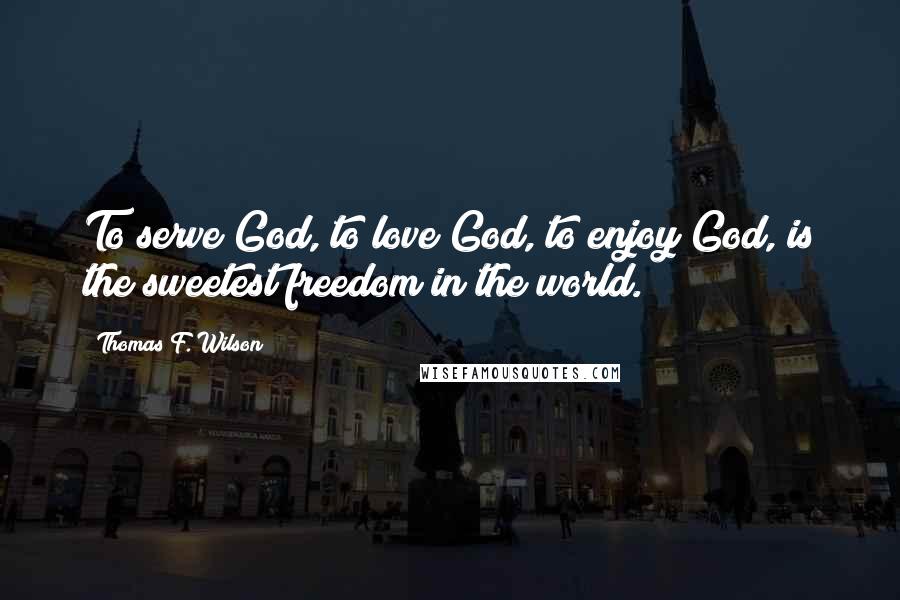 Thomas F. Wilson quotes: To serve God, to love God, to enjoy God, is the sweetest freedom in the world.